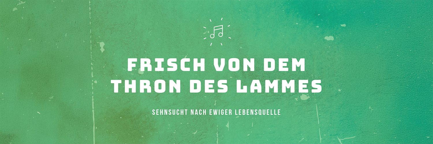 Schriftzug: Frisch von dem Thron des Lammes. Sehnsucht nach ewiger Lebensquelle